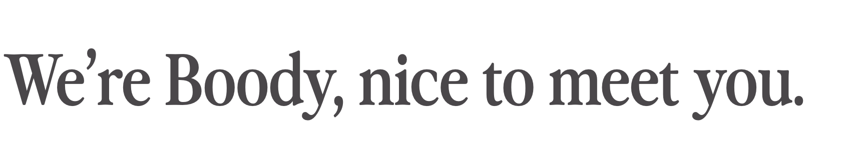 We're Boody, nice to meet you.