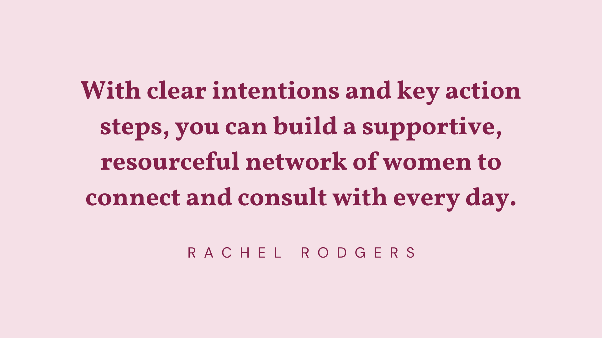 “With clear intentions and key action steps, you can build a supportive, resourceful network of women to connect and consult with every day.” - Rachel Rodgers quote