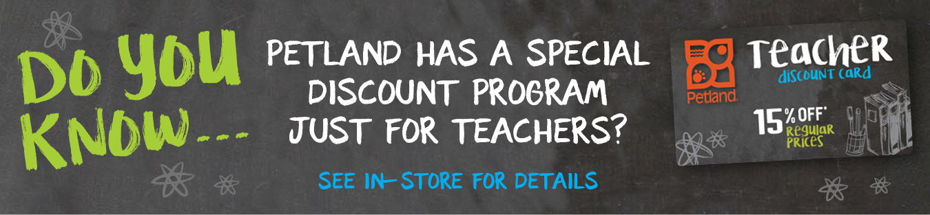 Did you know Petland has a special discount program for teachers. See in-store for details