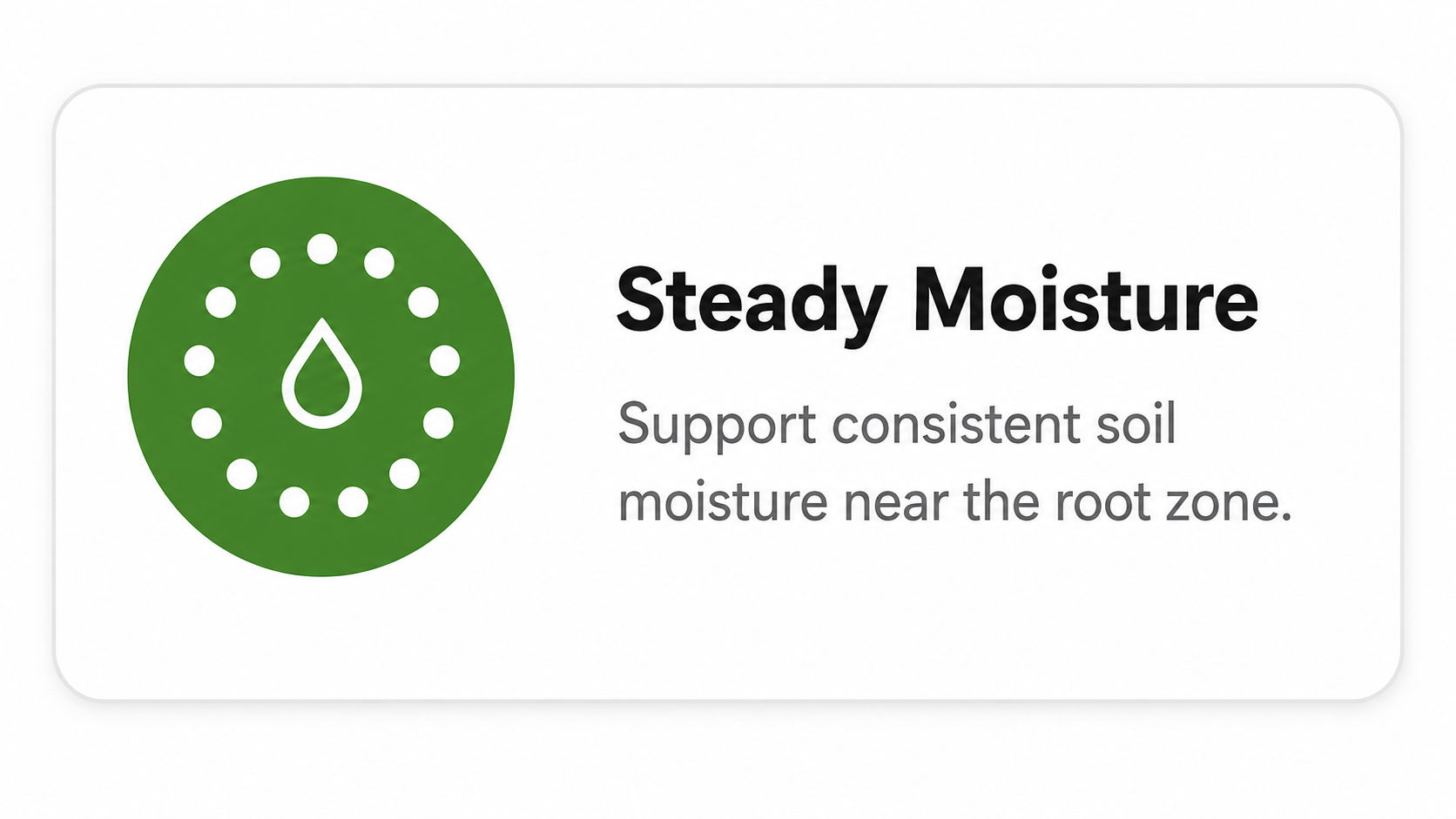 Steady moisture support for consistent soil moisture near the root zone.