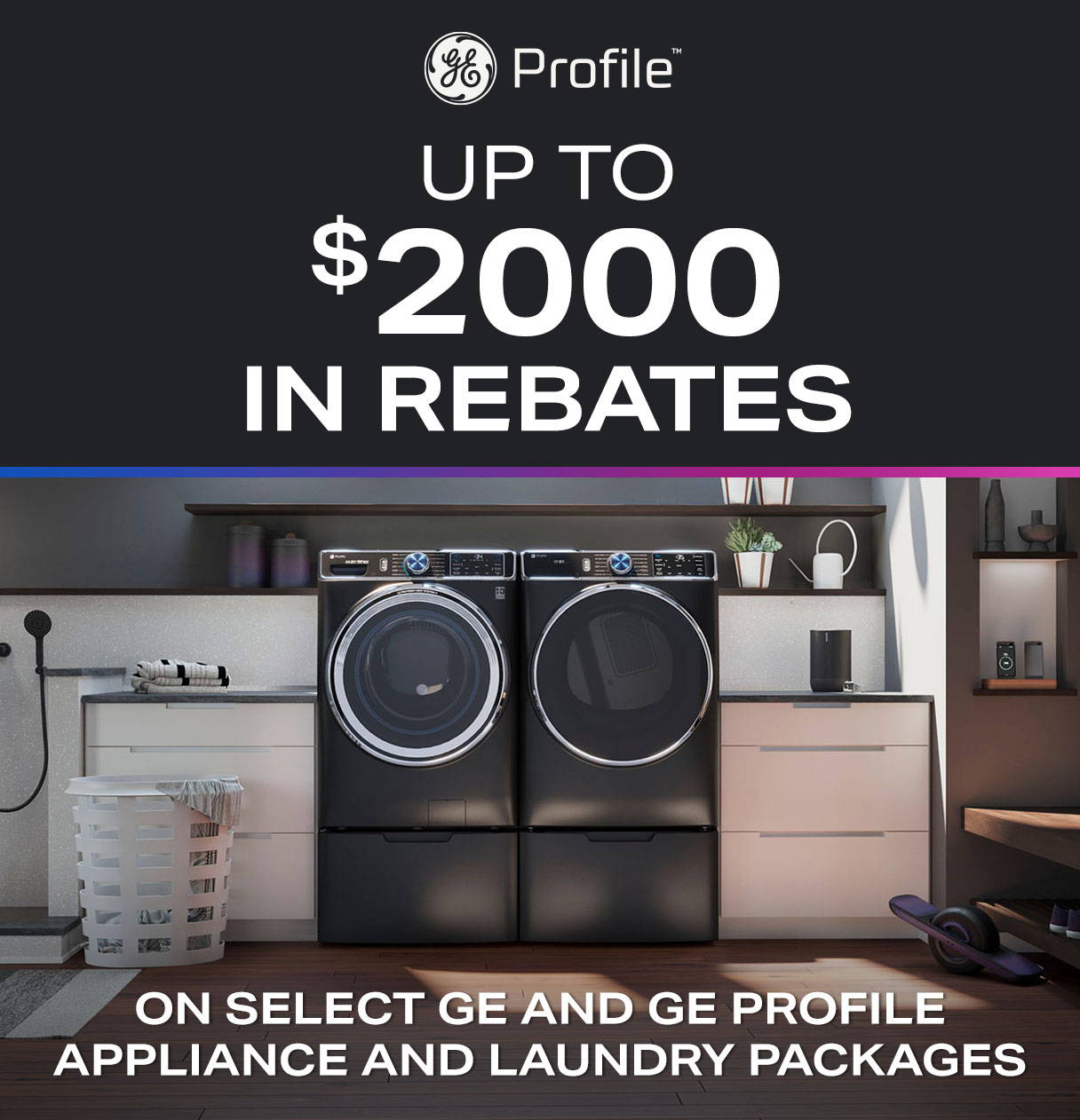 Gateway to Profile rebates - up to $2000 on select GE and GE Profile  Appliance and Laundry packages.