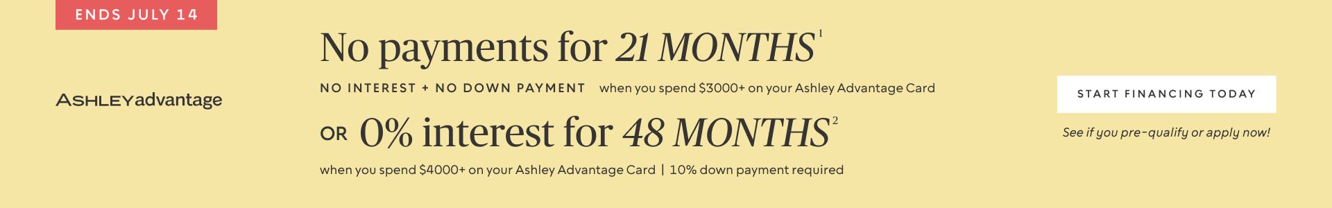 Ends July 14 | No Payments for 21 Months* when you spend $3,000+ OR No interest for 48 Months* when you spend $4,000+ on your Ashley Advantage Card