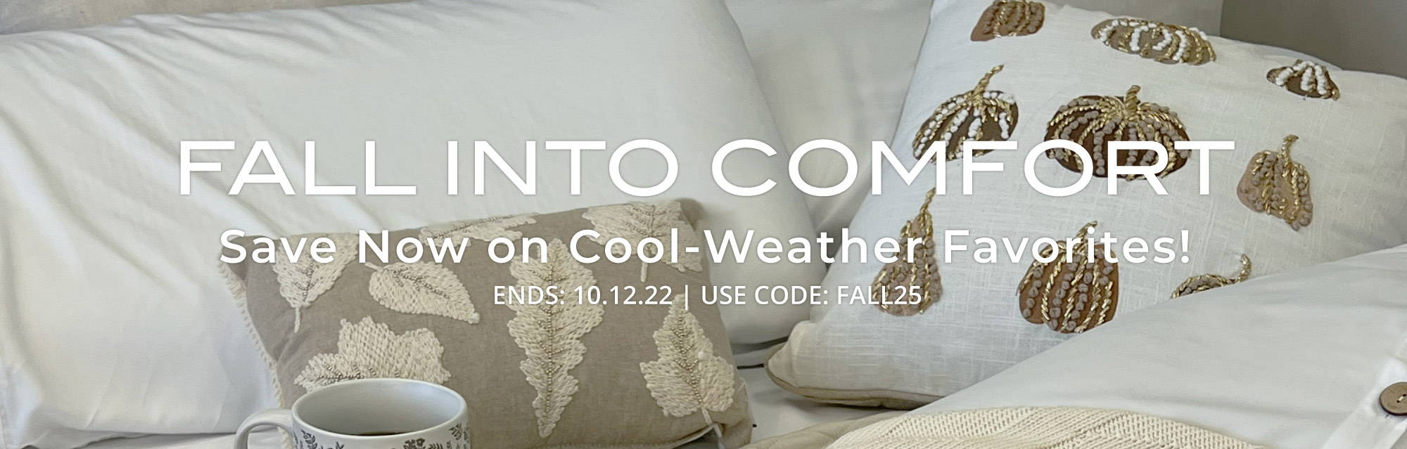 Fall into comfort. Save now on cool-weather favorites! Ends: 10-12-22. Use code: FALL25