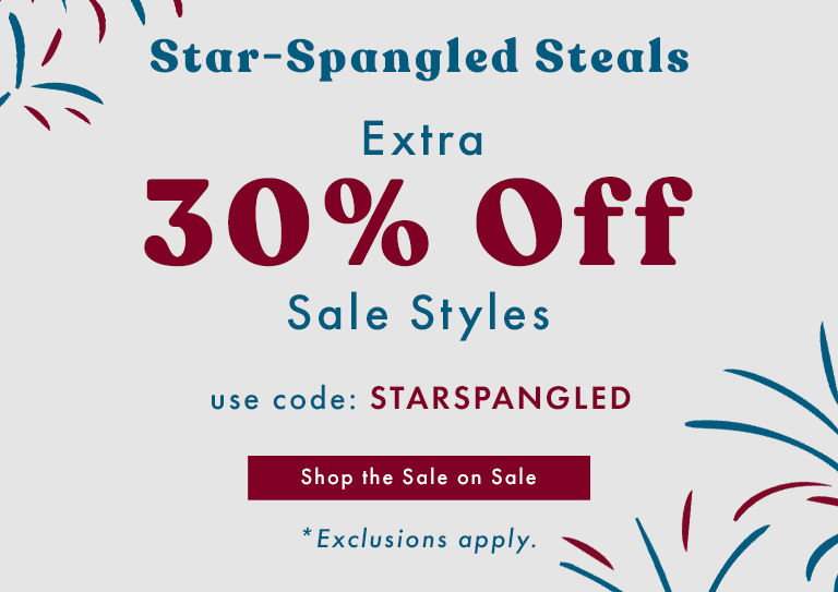 Star-Spangled Steals - EXTRA 30% Off Sale Styles use code: STARSPANGLED | SHOP THE SALE ON SALE *Exclusions apply.