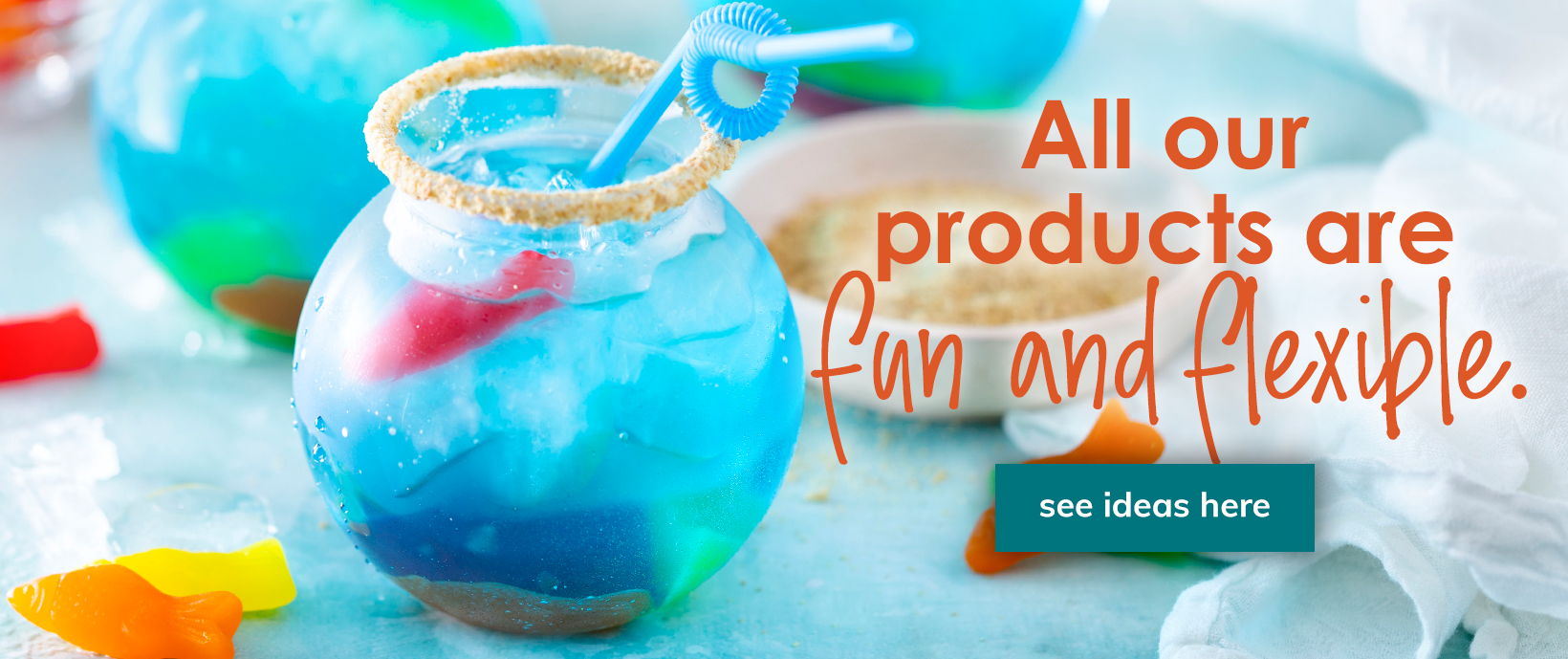 All our products are fun and flexible banner with blue drink in a fishbowl