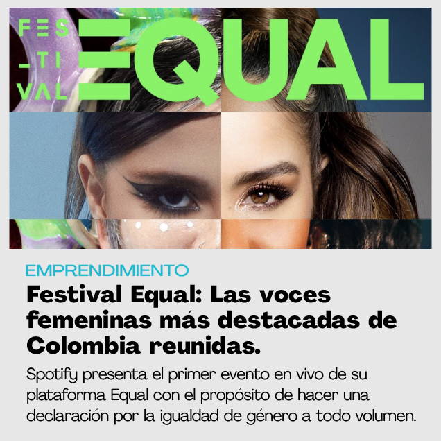 FESTIVAL EQUAL. Emprendimiento. Las voces femenicas más destacadas de Colombia reunidas. Spotify presenta el primer evento en vivo de su plataforma Qaual con el proósito de hacer una declaración por la igualdad de género a todo volúmen.