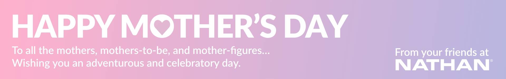 Happy Mother's Day - To all the mothers, mothers-to-be, and mother-figures...Wishing you an adventurous and celebratory day. From Your Friends at Nathan