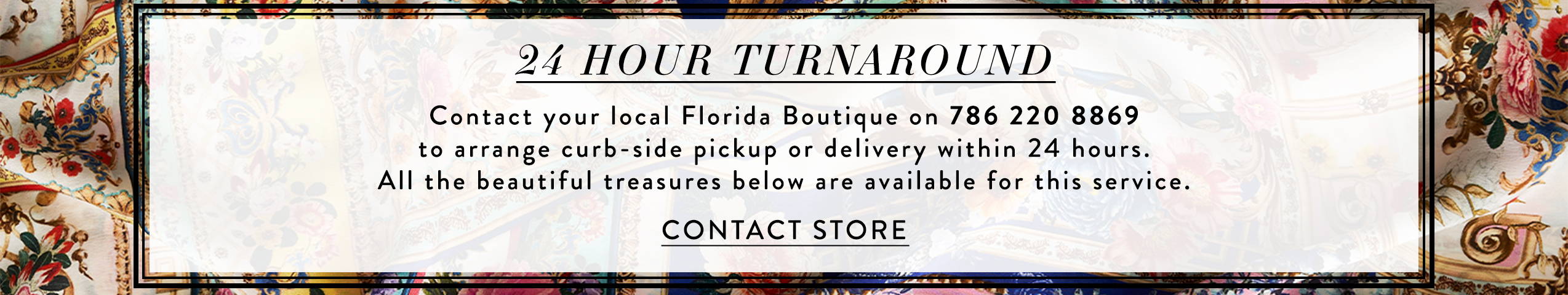 24 Hour Turnaround | Contact our Florida Boutique on 786 220 8869 for pick up or delivery in 24 hours