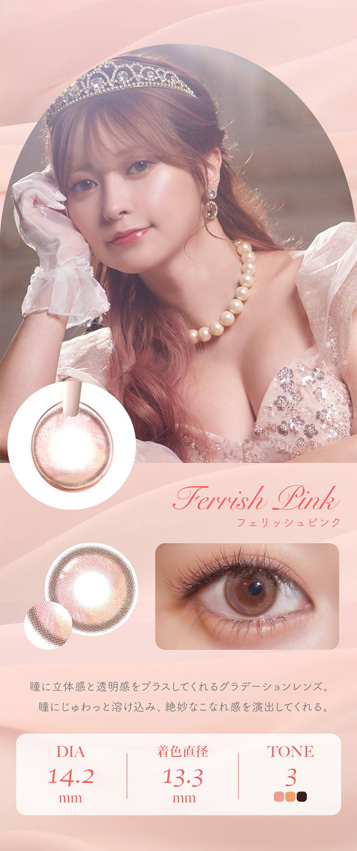 フェレーヌ(ferenne),Ferrish Pink,フェリッシュピンク,瞳に立体感と透明感をプラスしてくれるグラデーションレンズ。,瞳にじゅわっと溶け込み、絶妙なこなれ感を演出してくれる。,DIA 14.2mm,着色直径 13.3mm,TONE 3|フェレーヌ ferenne カラコン カラーコンタクト