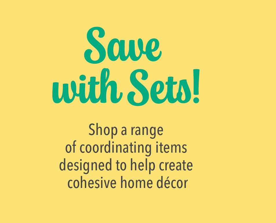 Save with Sets! Shop a range of coordinating items designed to help create cohesive home décor.