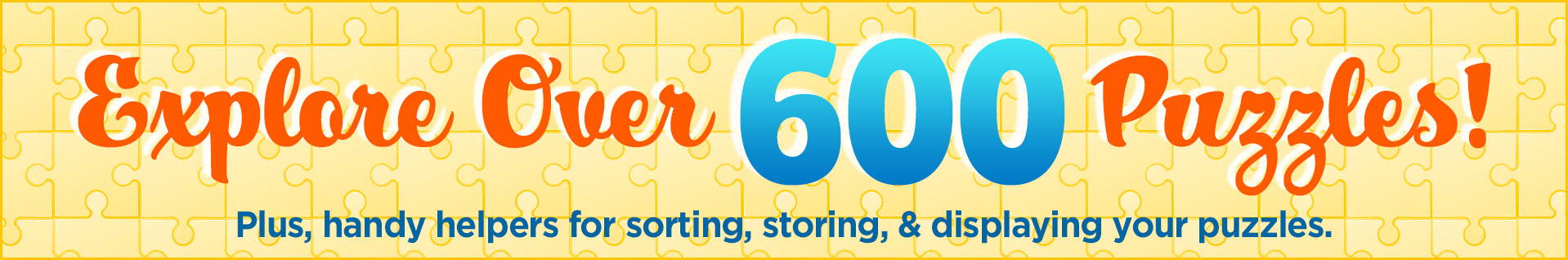 Explore over 600 Puzzles! Plus, handy helpers for sorting, storing, and displaying your puzzles.