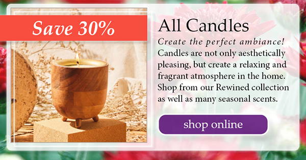 All Candles – Save 30%! Create the perfect ambiance. Candles are not only aesthetically pleasing, but create a relaxing and fragrant atmosphere in the home. Shop from our Rewined collection as well as many seasonal scents. | click to shop online
