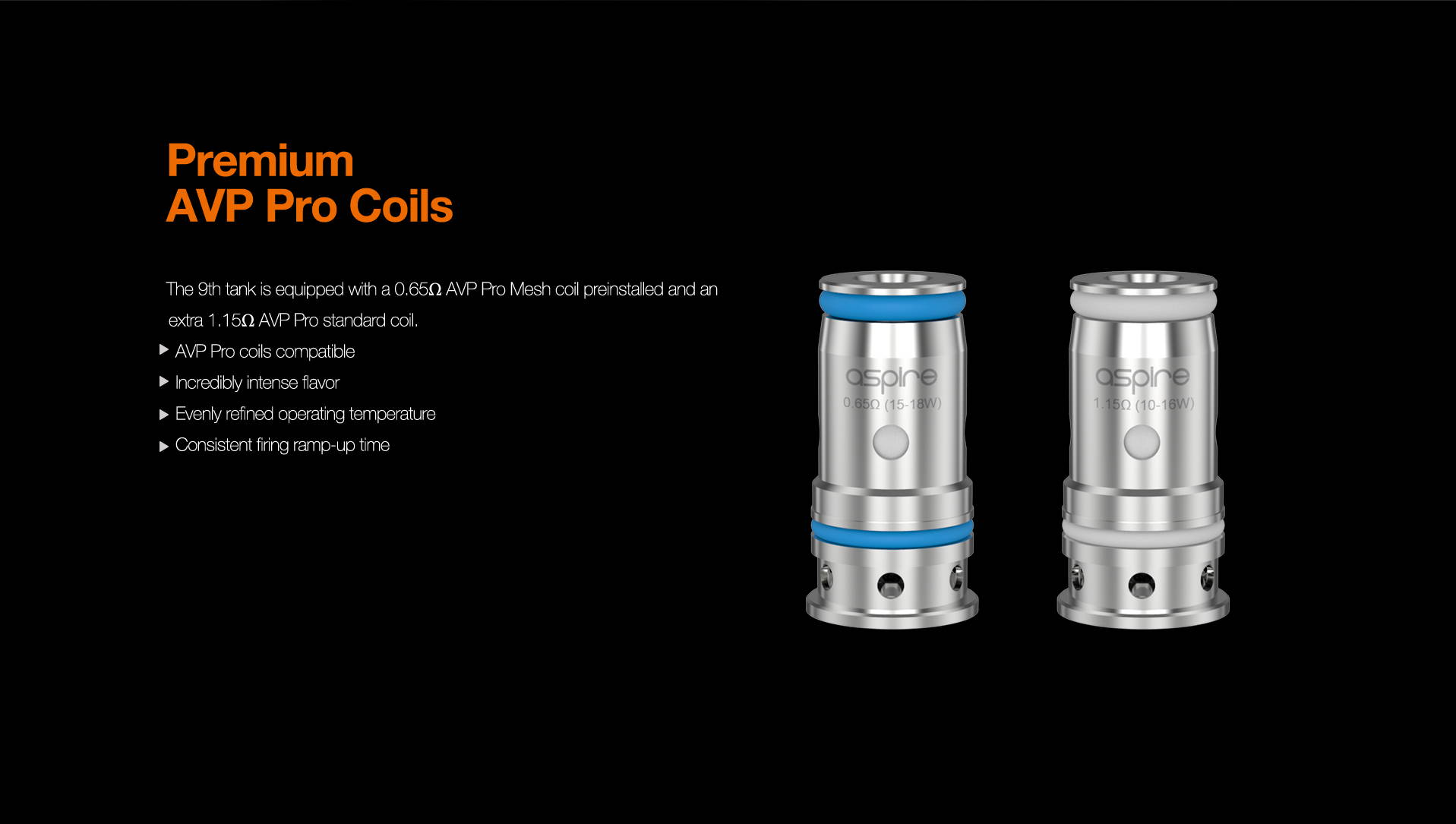 The 9th tank is equipped with a 0.65 ohm AVP Pro mesh coil preinstalled and an extra 1.15ohm AVP Pro coil also.