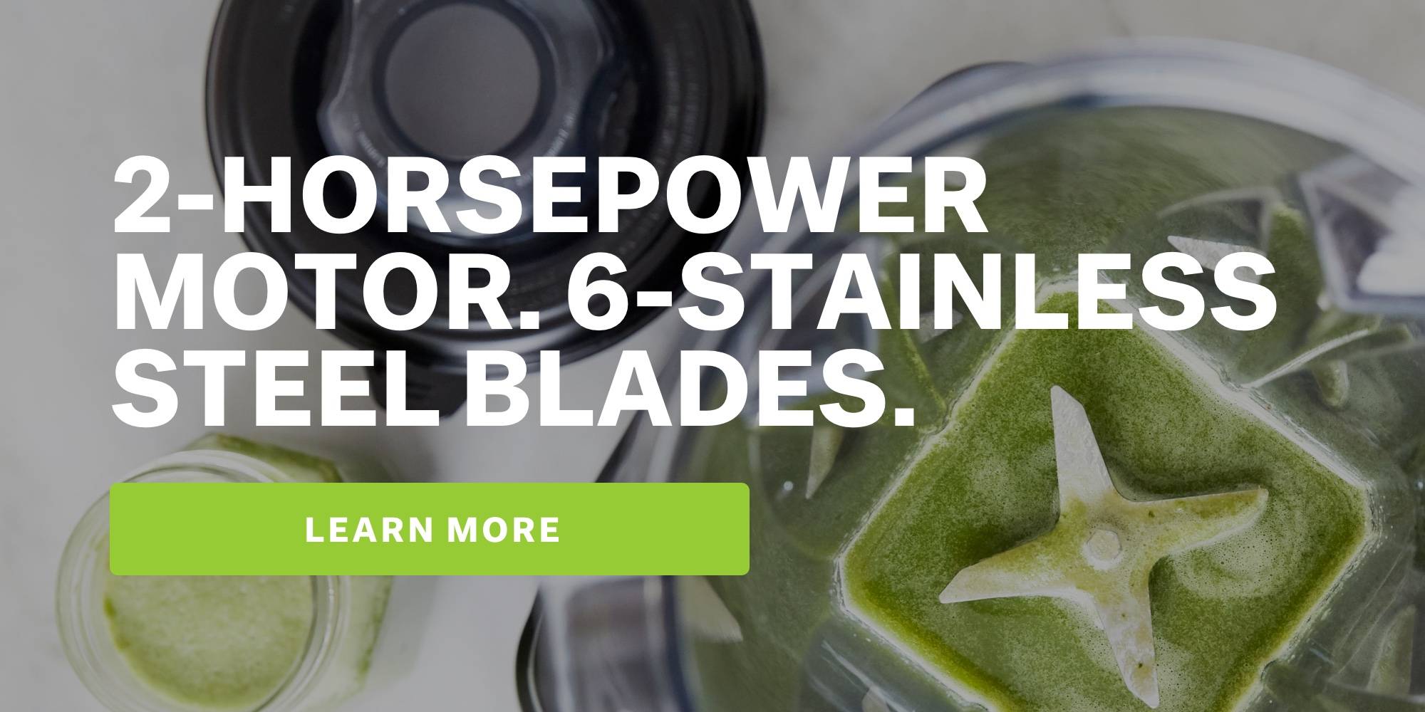 2-horsepower motor. 6 stainless steel blades. learn more.