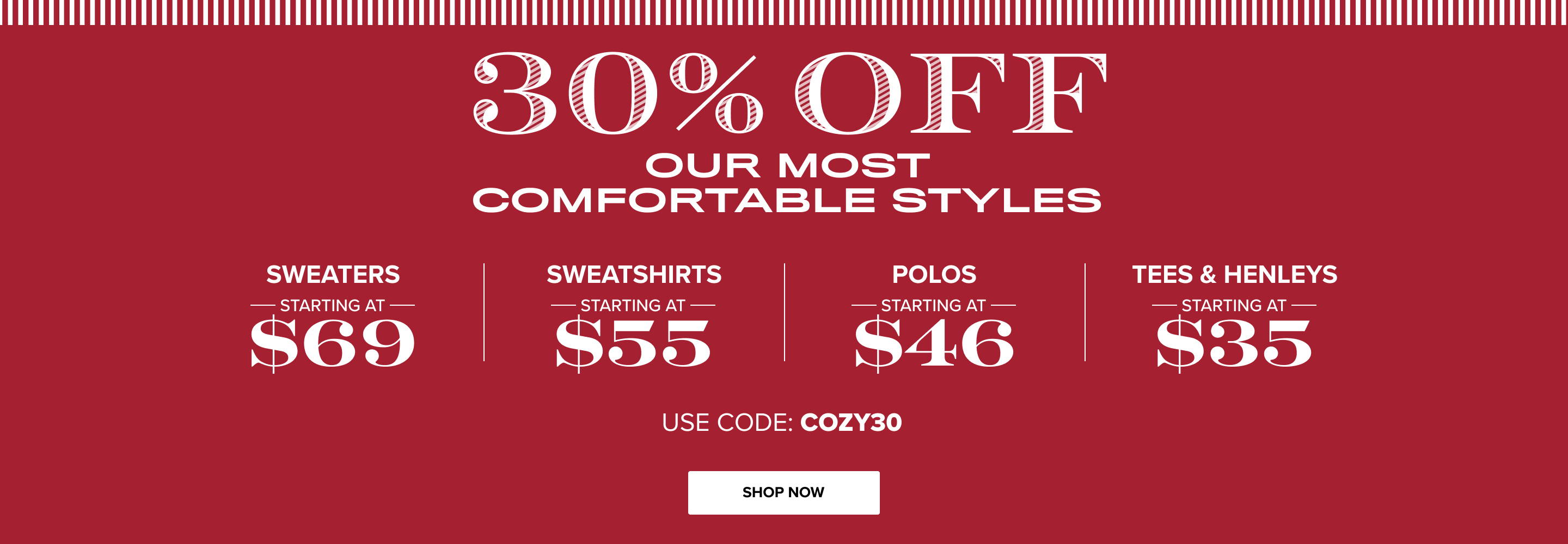 30% Off Our Most Comfortable Styles | Sweaters Starting at $69, Sweatshirts starting at $55, Polos Starting at $46, Tees & Henleys starting at $35