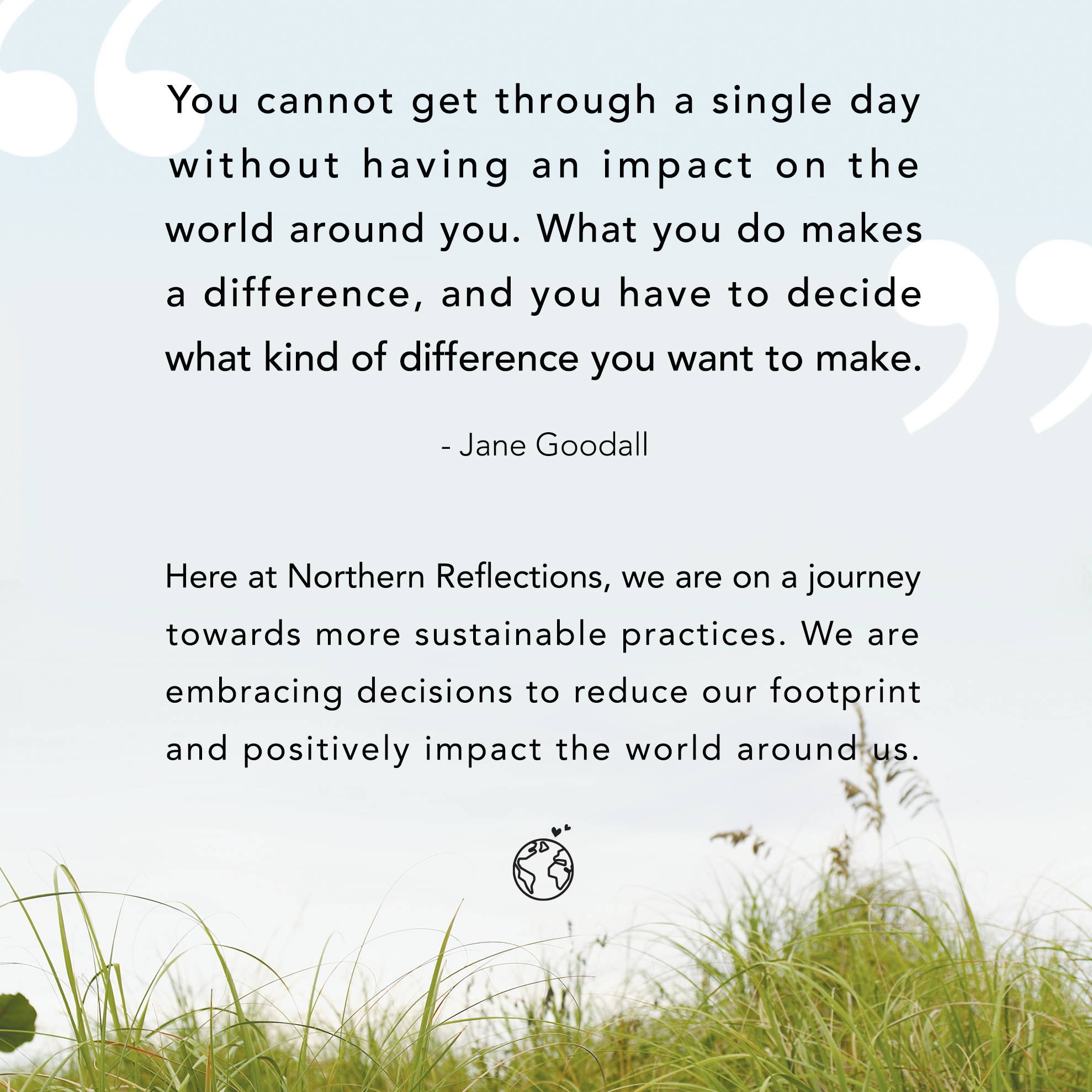 Here at Northern Reflections, we are on a journey towards more sustainable practices. We are embracing decisions to reduce our footprint and positively impact the world around us. 