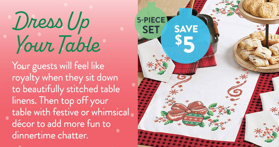 Dress Up your Table - Your guests will feel like royalty when they sit down to beautifully stitched table linens. Then top off your table with festive or whimsical décor to add more fun to dinnertime chatter. - 5-piece Set, Save $5