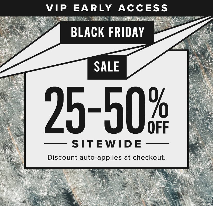 VIP Early Access. Black Friday Sale 25-50% Off site wide, 