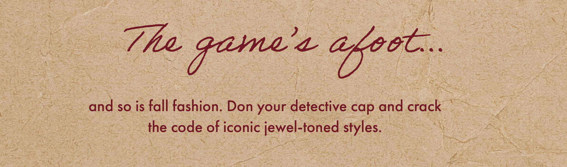 The game's afoot... and so is fall fashion. Don your detective cap and crack the code of iconic jewel-toned styles. 