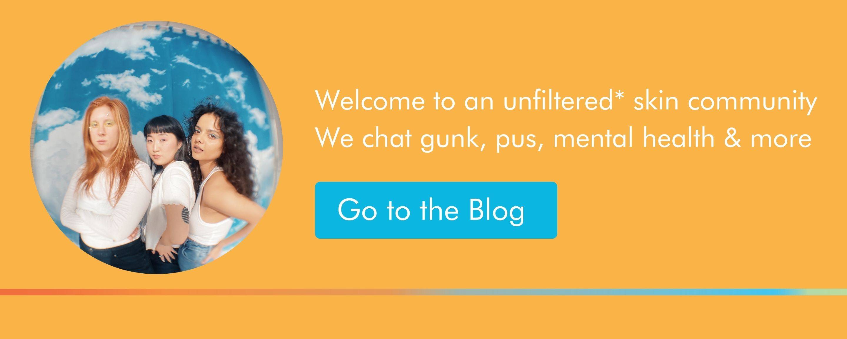 Welcome to an unfiltered skin community. WE chat gunk, pus mental health and more