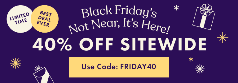Black Friday's Not Near, It's Here! 40% OFF Sitewide