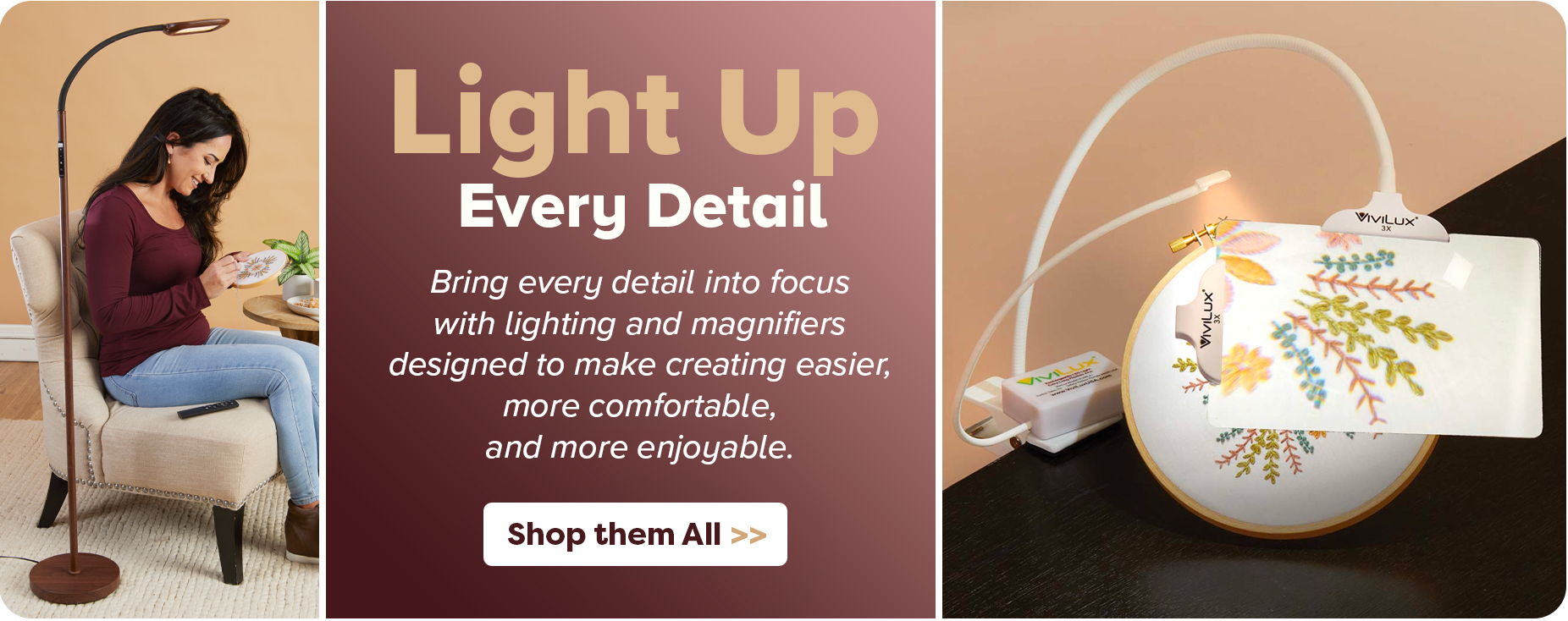 Light Up Every Detail - Bring every detail into focus with lighting and magnifiers designed to make creating easier, more comfortable, and more enjoyable. Shop them All
