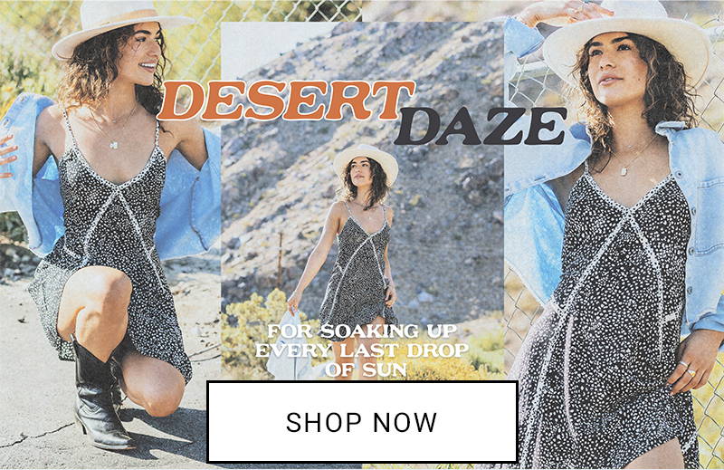 DESERT DAZE For Soaking Up Every Last Drop Shop Now.